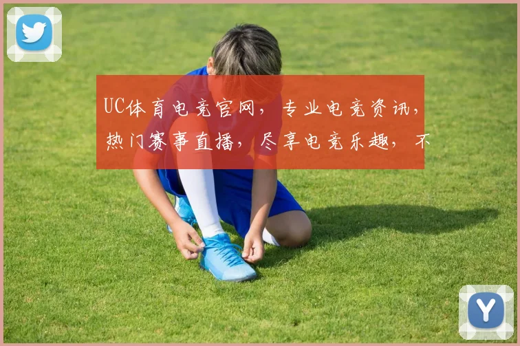 UC体育电竞官网，专业电竞资讯，热门赛事直播，尽享电竞乐趣，不容错过