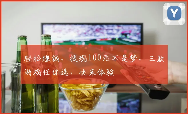 轻松赚钱，提现100元不是梦，三款游戏任你选，快来体验