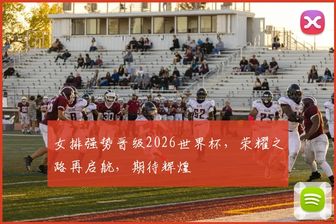 女排强势晋级2026世界杯，荣耀之路再启航，期待辉煌