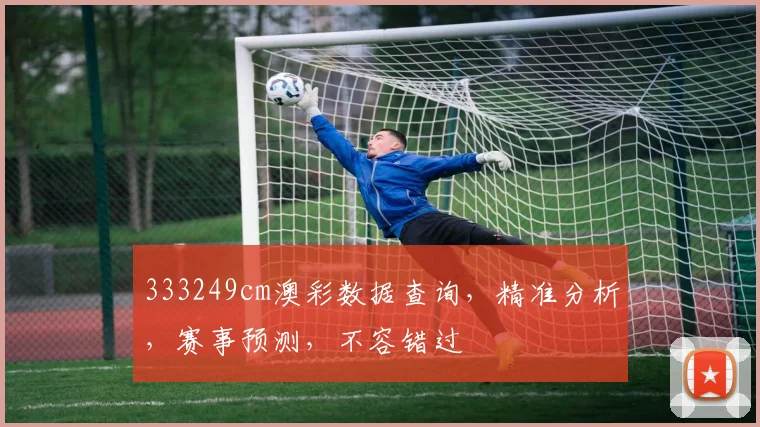 333249cm澳彩数据查询，精准分析，赛事预测，不容错过