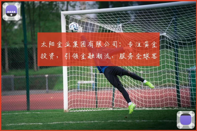 太阳金业集团有限公司：专注黄金投资，引领金融潮流，服务全球客户，共赢未来，专业值得信赖。