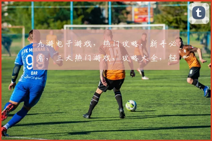 九游电子游戏，热门攻略，新手必看，三大热门游戏，攻略大全，轻松上手