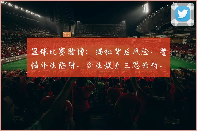 篮球比赛赌博：揭秘背后风险，警惕非法陷阱，合法娱乐三思而行，切莫越界。