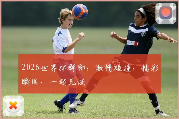 2026世界杯群聊，激情碰撞，精彩瞬间，一起见证