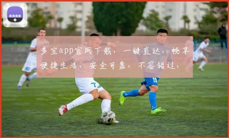 多宝app官网下载，一键直达，畅享便捷生活，安全可靠，不容错过，体验极致