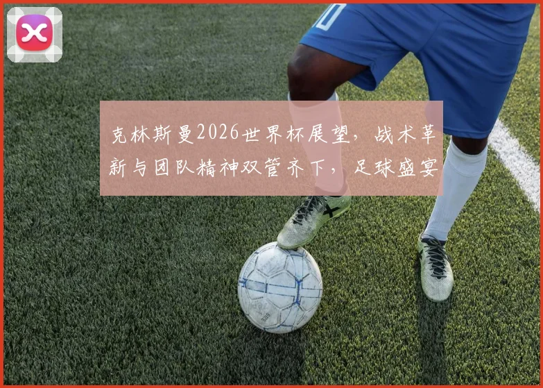 克林斯曼2026世界杯展望，战术革新与团队精神双管齐下，足球盛宴即将来袭
