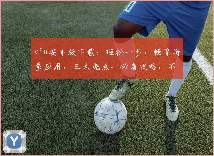 via安卓版下载，轻松一步，畅享海量应用，三大亮点，必看攻略，不容错过