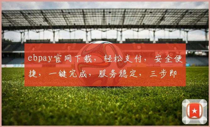 ebpay官网下载，轻松支付，安全便捷，一键完成，服务稳定，三步即可，体验非凡，不容错过，