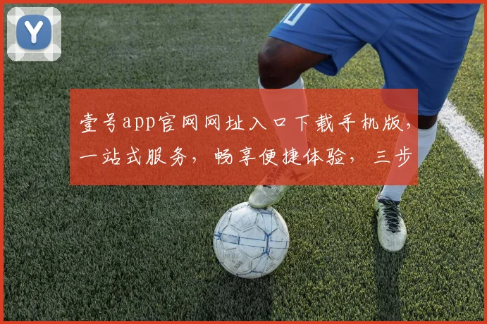 壹号app官网网址入口下载手机版，一站式服务，畅享便捷体验，三步即可拥有