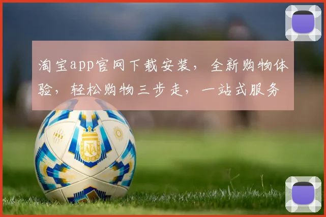 淘宝app官网下载安装，全新购物体验，轻松购物三步走，一站式服务，快来体验吧