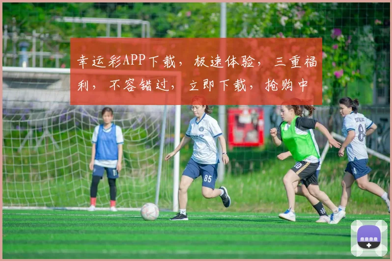 幸运彩APP下载，极速体验，三重福利，不容错过，立即下载，抢购中