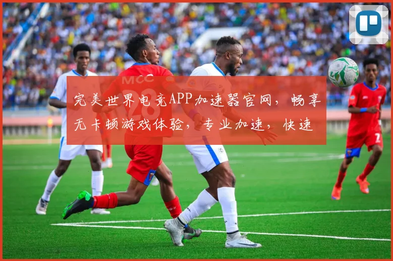 完美世界电竞APP加速器官网，畅享无卡顿游戏体验，专业加速，快速稳定，三网通用，轻松登录