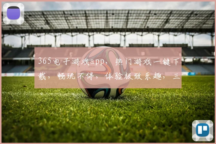 365电子游戏app，热门游戏一键下载，畅玩不停，体验极致乐趣，三重福利等你来