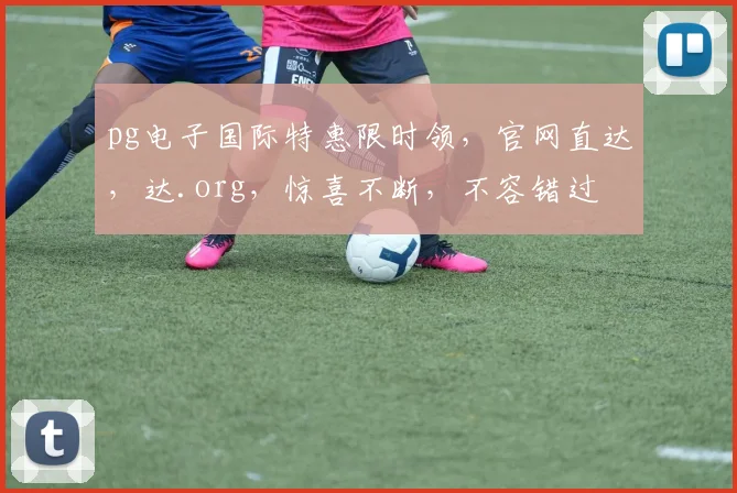 pg电子国际特惠限时领，官网直达，达.org，惊喜不断，不容错过